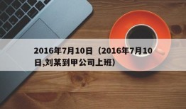 2016年7月10日（2016年7月10日,刘某到甲公司上班）