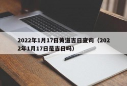 2022年1月17日黄道吉日查询（2022年1月17日是吉日吗）